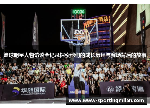 篮球明星人物访谈全记录探索他们的成长历程与赛场背后的故事