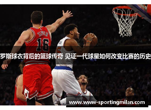 罗斯球衣背后的篮球传奇 见证一代球星如何改变比赛的历史