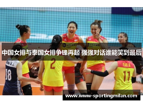 中国女排与泰国女排争锋再起 强强对话谁能笑到最后