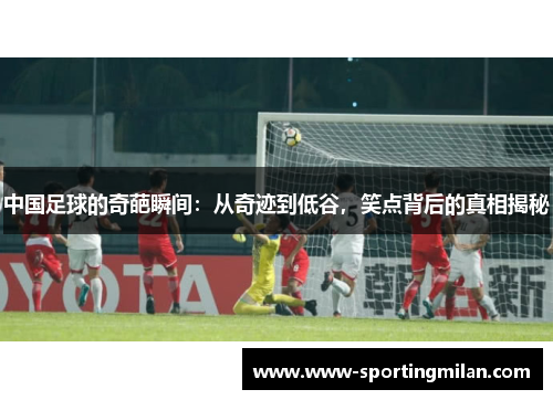 中国足球的奇葩瞬间：从奇迹到低谷，笑点背后的真相揭秘