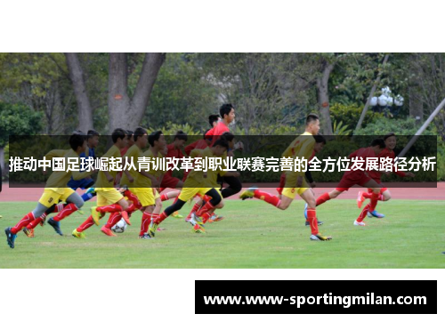 推动中国足球崛起从青训改革到职业联赛完善的全方位发展路径分析