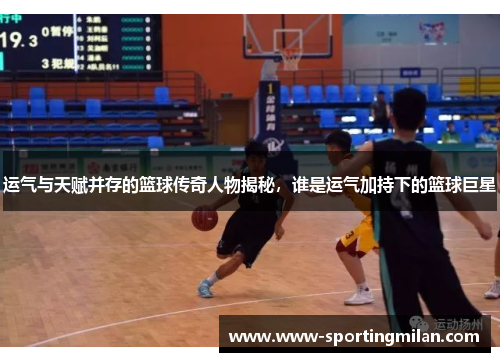 运气与天赋并存的篮球传奇人物揭秘，谁是运气加持下的篮球巨星